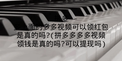 拼多多上面的多多视频可以领红包是真的吗?(拼多多多多视频领钱是真的吗?可以提现吗)