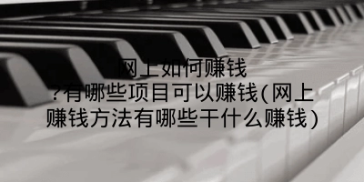 网上如何赚钱?有哪些项目可以赚钱(网上赚钱方法有哪些干什么赚钱)