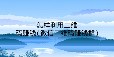 怎样利用二维码赚钱(微信二维码赚钱群)