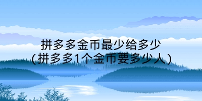 拼多多金币最少给多少(拼多多1个金币要多少人)