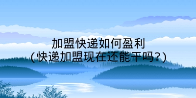 加盟快递如何盈利(快递加盟现在还能干吗?)