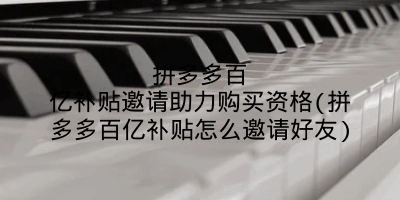 拼多多百亿补贴邀请助力购买资格(拼多多百亿补贴怎么邀请好友)