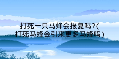 打死一只马蜂会报复吗?(打死马蜂会引来更多马蜂吗)