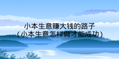 小本生意赚大钱的路子(小本生意怎样做才能成功)