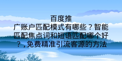 百度推广账户匹配模式有哪些？智能匹配焦点词和短语匹配哪个好？,免费精准引流客源的方法