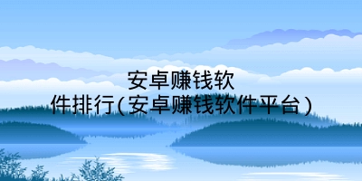 安卓赚钱软件排行(安卓赚钱软件平台)