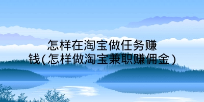 怎样在淘宝做任务赚钱(怎样做淘宝兼职赚佣金)