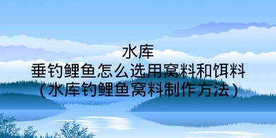 水库垂钓鲤鱼怎么选用窝料和饵料(水库钓鲤鱼窝料制作方法)