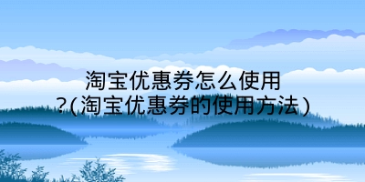 淘宝优惠券怎么使用?(淘宝优惠券的使用方法)