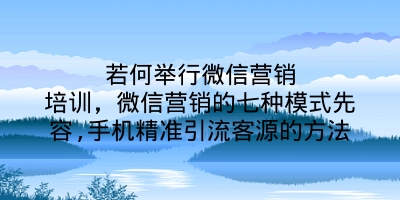 若何举行微信营销培训，微信营销的七种模式先容,手机精准引流客源的方法