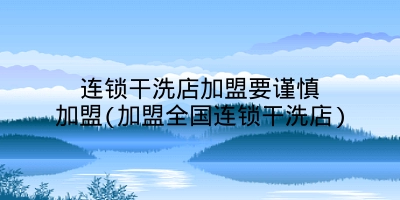 连锁干洗店加盟要谨慎加盟(加盟全国连锁干洗店)