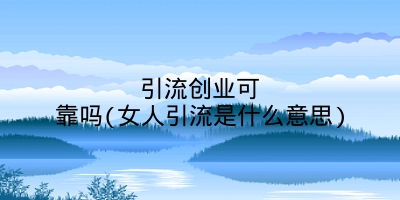 引流创业可靠吗(女人引流是什么意思)