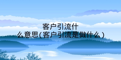 客户引流什么意思(客户引流是做什么)