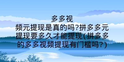 多多视频元提现是真的吗?拼多多元提现要多久才能提现(拼多多的多多视频提现有门槛吗?)