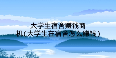 大学生宿舍赚钱商机(大学生在宿舍怎么赚钱)