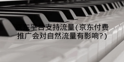 京东平台支持流量(京东付费推广会对自然流量有影响?)