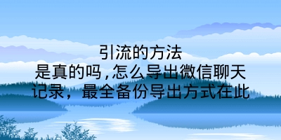 引流的方法是真的吗,怎么导出微信聊天记录，最全备份导出方式在此