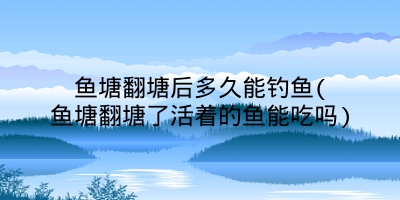 鱼塘翻塘后多久能钓鱼(鱼塘翻塘了活着的鱼能吃吗)