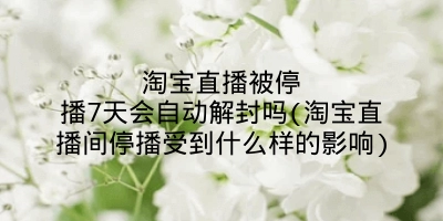 淘宝直播被停播7天会自动解封吗(淘宝直播间停播受到什么样的影响)