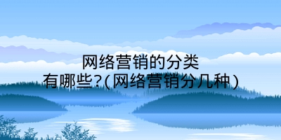 网络营销的分类有哪些?(网络营销分几种)