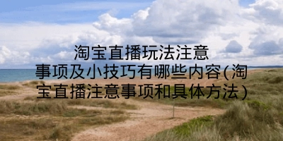 淘宝直播玩法注意事项及小技巧有哪些内容(淘宝直播注意事项和具体方法)