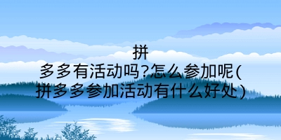 拼多多有活动吗?怎么参加呢(拼多多参加活动有什么好处)