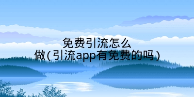 免费引流怎么做(引流app有免费的吗)