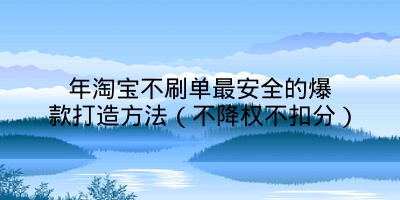 年淘宝不刷单最安全的爆款打造方法（不降权不扣分）