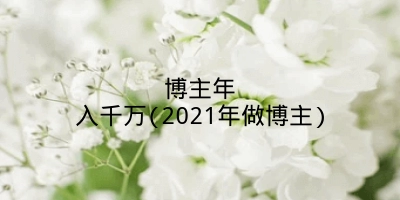 博主年入千万(2021年做博主)