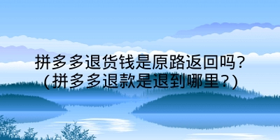 拼多多退货钱是原路返回吗?(拼多多退款是退到哪里?)