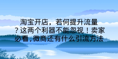 淘宝开店，若何提升流量？这两个利器不能忽视！卖家必看,微商还有什么引流方法