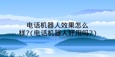 电话机器人效果怎么样?(电话机器人好用吗?)