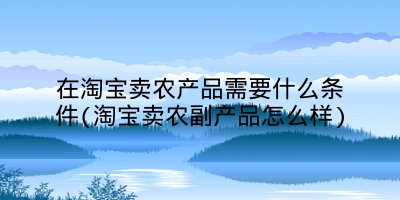 在淘宝卖农产品需要什么条件(淘宝卖农副产品怎么样)