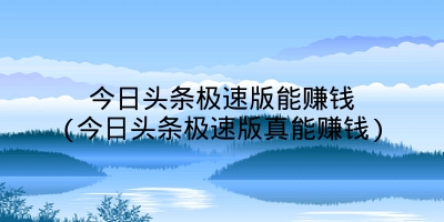 今日头条极速版能赚钱(今日头条极速版真能赚钱)