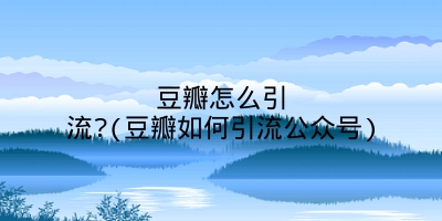 豆瓣怎么引流?(豆瓣如何引流公众号)