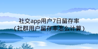 社交app用户7日留存率(社群用户留存率怎么计算)