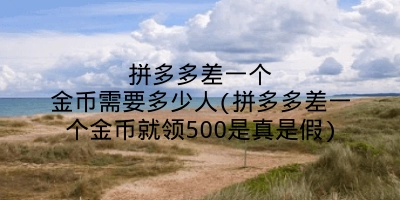 拼多多差一个金币需要多少人(拼多多差一个金币就领500是真是假)