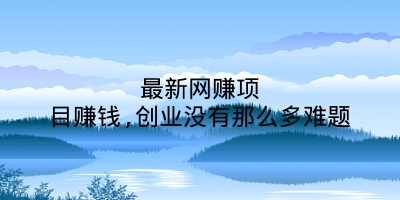 最新网赚项目赚钱,创业没有那么多难题