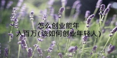 怎么创业能年入百万(该如何创业年轻人)