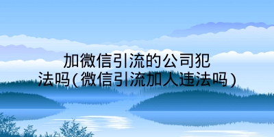 加微信引流的公司犯法吗(微信引流加人违法吗)