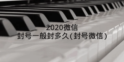 2020微信封号一般封多久(封号微信)