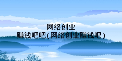 网络创业赚钱吧吧(网络创业赚钱吧)