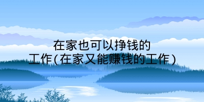 在家也可以挣钱的工作(在家又能赚钱的工作)