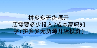 拼多多无货源开店需要多少投入?成本高吗知乎(拼多多无货源开店投资)