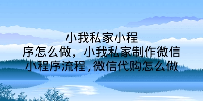 小我私家小程序怎么做，小我私家制作微信小程序流程,微信代购怎么做