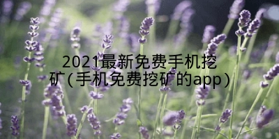 2021最新免费手机挖矿(手机免费挖矿的app)