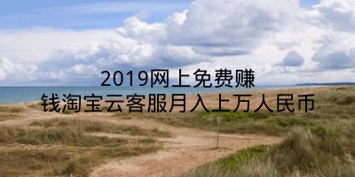 2019网上免费赚钱淘宝云客服月入上万人民币