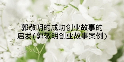 郭敬明的成功创业故事的启发(郭敬明创业故事案例)