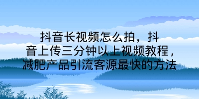 抖音长视频怎么拍，抖音上传三分钟以上视频教程,减肥产品引流客源最快的方法