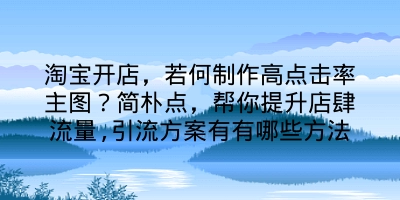 淘宝开店，若何制作高点击率主图？简朴点，帮你提升店肆流量,引流方案有有哪些方法